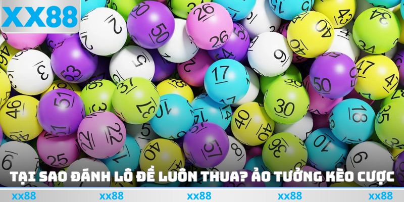 Tại sao đánh lô đề luôn thua? Ảo tưởng kèo cược